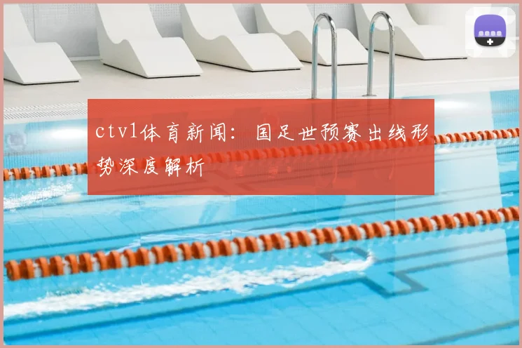 ctv1体育新闻：国足世预赛出线形势深度解析