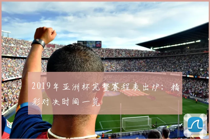 2019年亚洲杯完整赛程表出炉：精彩对决时间一览