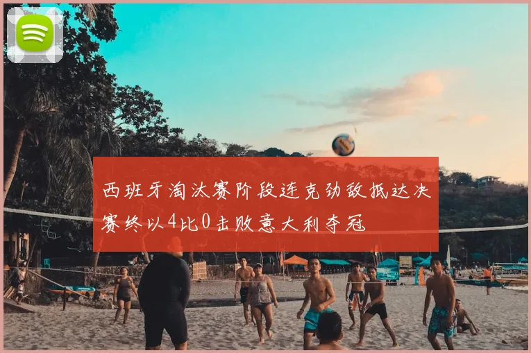 西班牙淘汰赛阶段连克劲敌抵达决赛终以4比0击败意大利夺冠