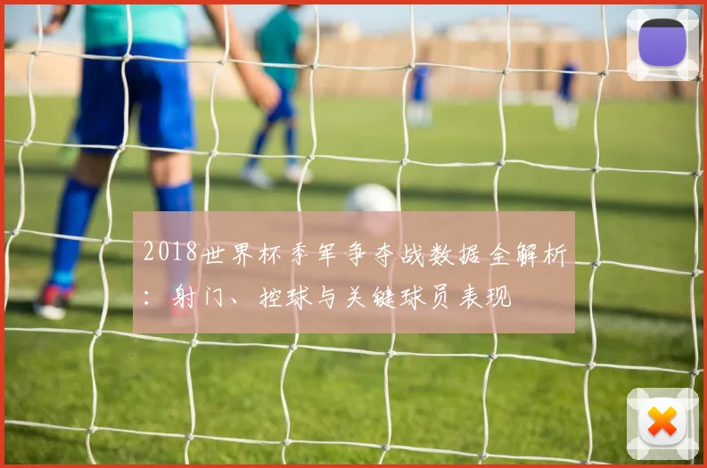 2018世界杯季军争夺战数据全解析：射门、控球与关键球员表现