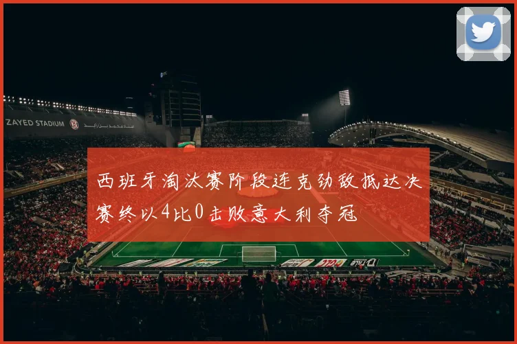西班牙淘汰赛阶段连克劲敌抵达决赛终以4比0击败意大利夺冠