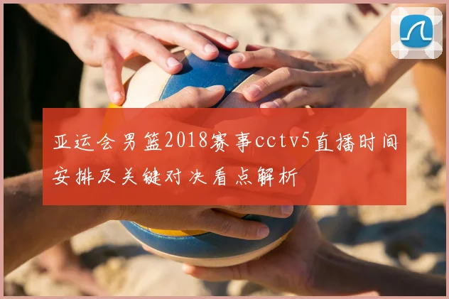亚运会男篮2018赛事cctv5直播时间安排及关键对决看点解析