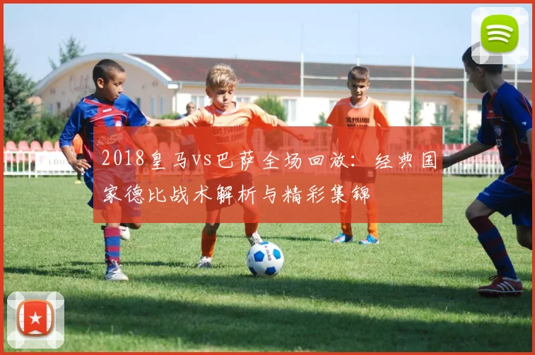 2018皇马vs巴萨全场回放：经典国家德比战术解析与精彩集锦