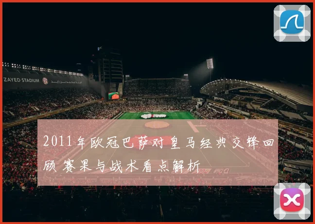 2011年欧冠巴萨对皇马经典交锋回顾 赛果与战术看点解析