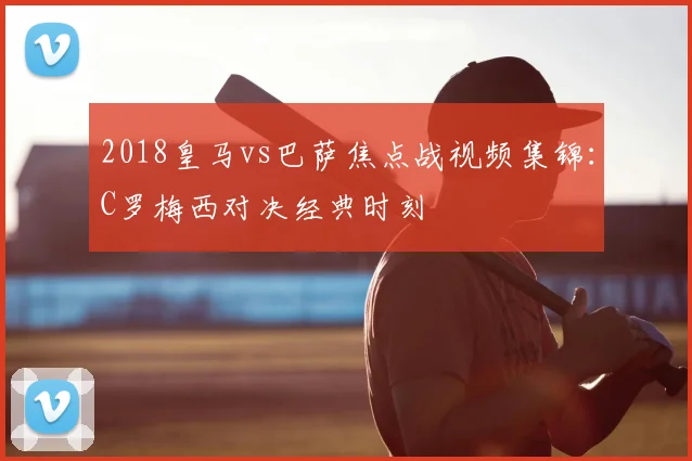 2018皇马vs巴萨焦点战视频集锦：C罗梅西对决经典时刻