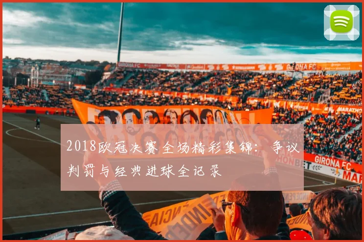 2018欧冠决赛全场精彩集锦：争议判罚与经典进球全记录