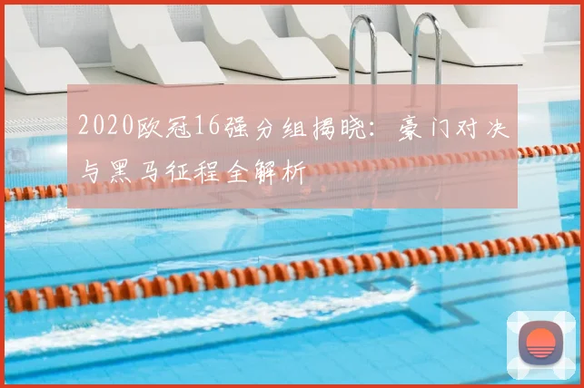 2020欧冠16强分组揭晓：豪门对决与黑马征程全解析