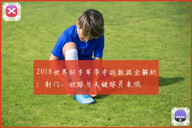 2018世界杯季军争夺战数据全解析：射门、控球与关键球员表现