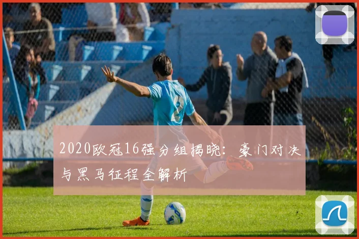 2020欧冠16强分组揭晓：豪门对决与黑马征程全解析