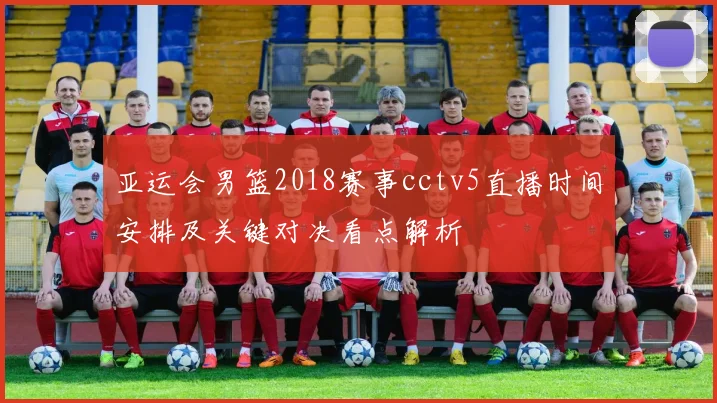 亚运会男篮2018赛事cctv5直播时间安排及关键对决看点解析