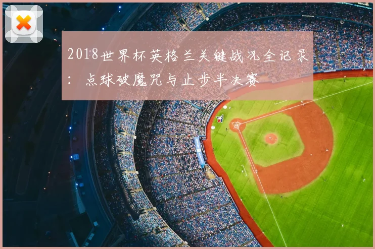 2018世界杯英格兰关键战况全记录：点球破魔咒与止步半决赛