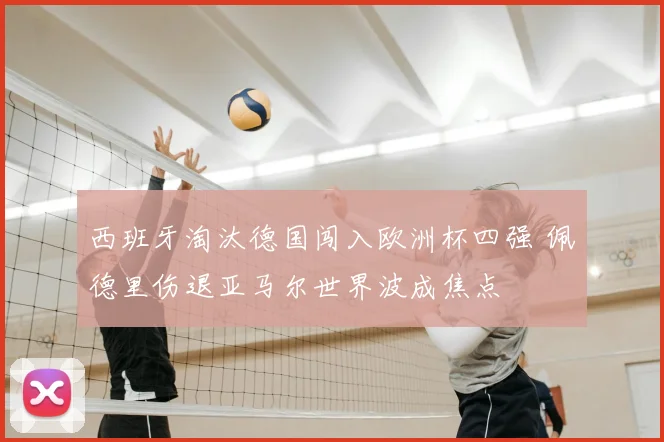 西班牙淘汰德国闯入欧洲杯四强 佩德里伤退亚马尔世界波成焦点