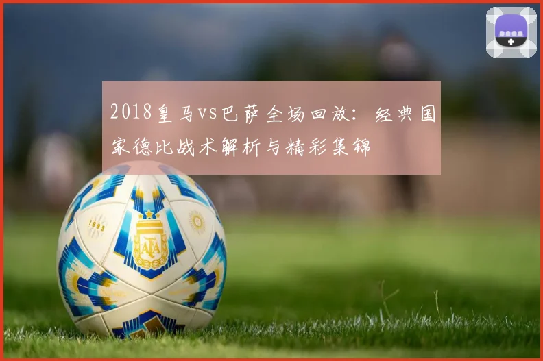 2018皇马vs巴萨全场回放：经典国家德比战术解析与精彩集锦