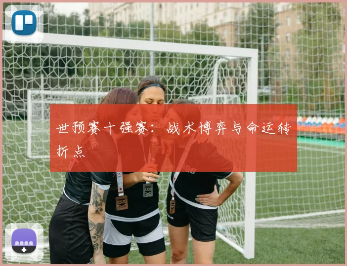世预赛十强赛：战术博弈与命运转折点