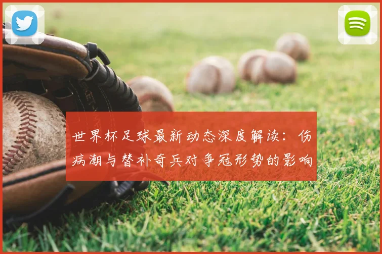 世界杯足球最新动态深度解读:伤病潮与替补奇兵对争冠形势的影响
