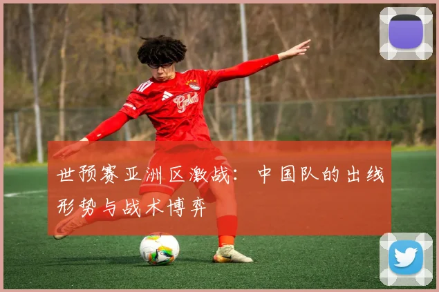 世预赛亚洲区激战：中国队的出线形势与战术博弈