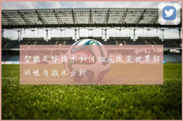 智能足球技术如何彻底改变世界杯训练与战术分析