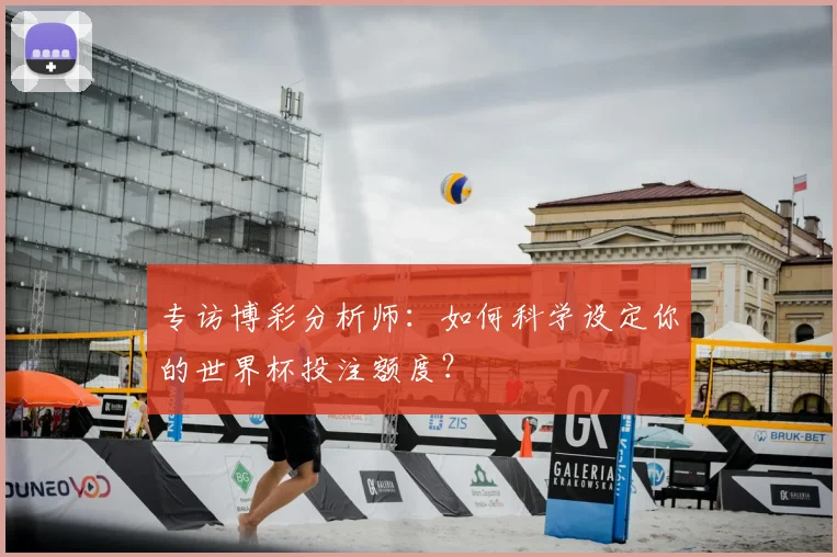 专访博彩分析师:如何科学设定你的世界杯投注额度?
