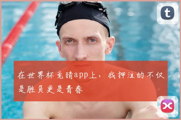 在世界杯竞猜app上，我押注的不仅是胜负更是青春