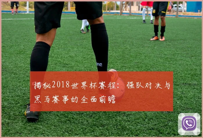 揭秘2018世界杯赛程:强队对决与黑马赛事的全面前瞻