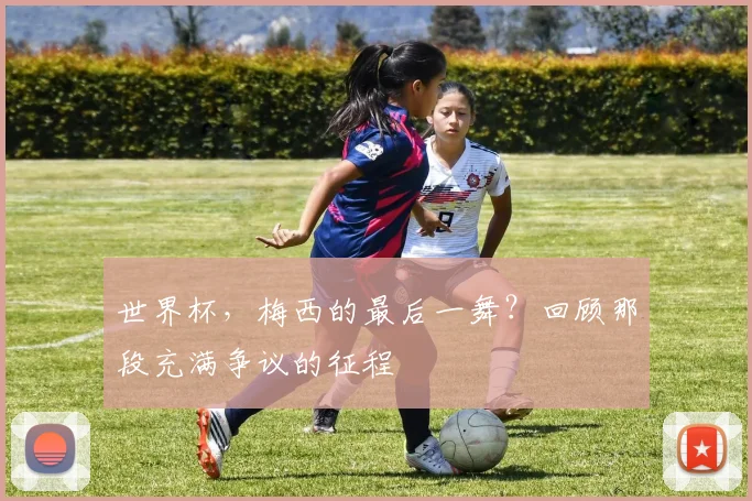世界杯,梅西的最后一舞?回顾那段充满争议的征程