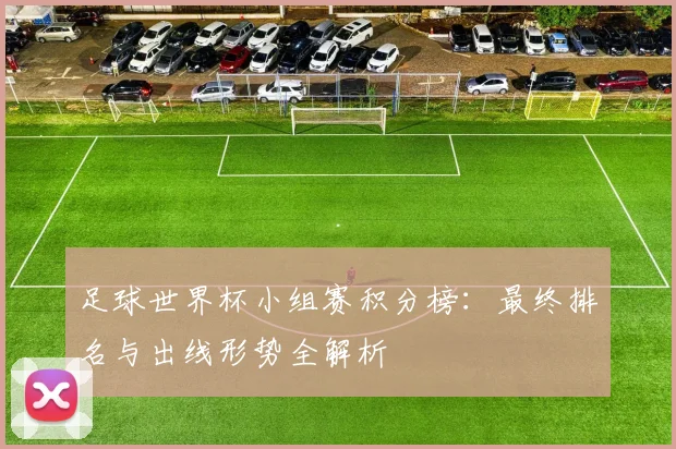 足球世界杯小组赛积分榜：最终排名与出线形势全解析