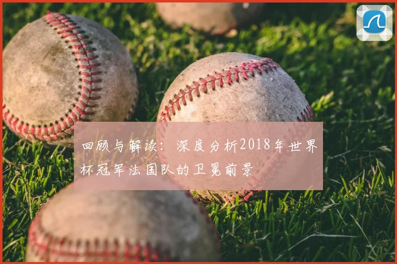 回顾与解读：深度分析2018年世界杯冠军法国队的卫冕前景