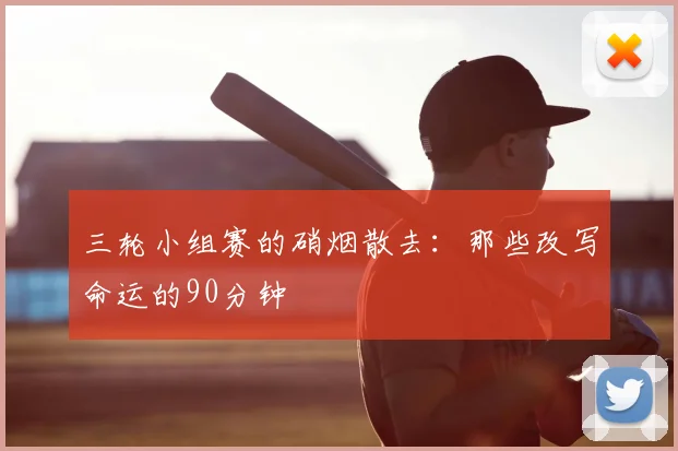 三轮小组赛的硝烟散去:那些改写命运的90分钟