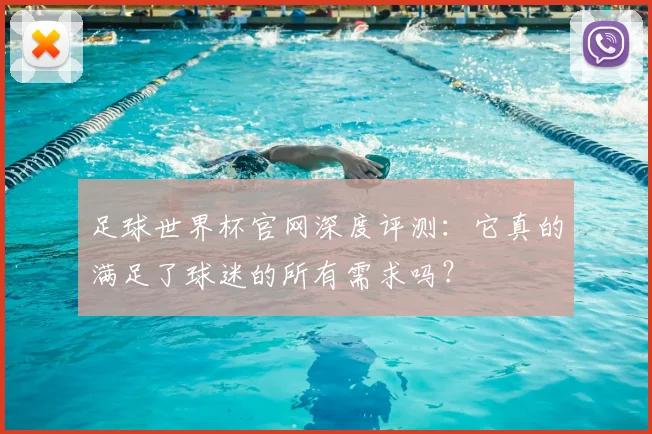 足球世界杯官网深度评测：它真的满足了球迷的所有需求吗？
