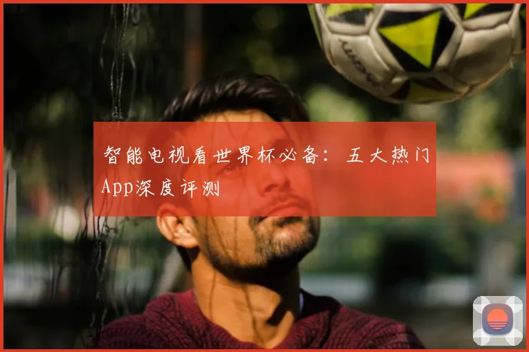 智能电视看世界杯必备：五大热门App深度评测