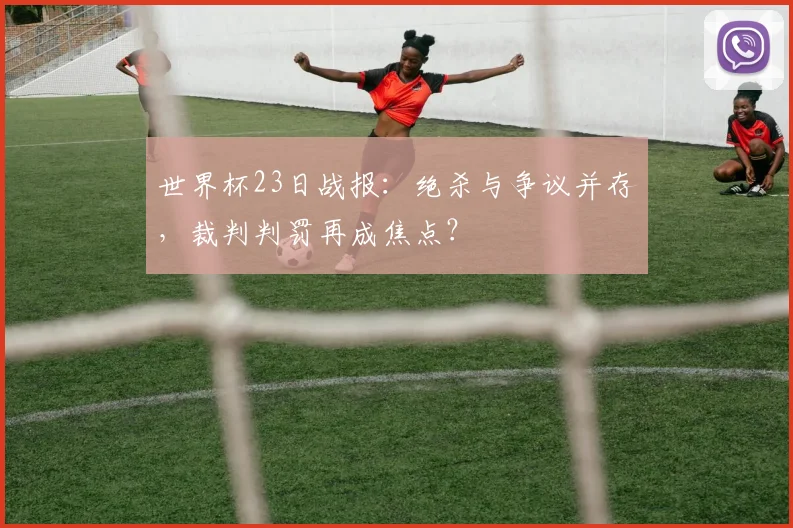 世界杯23日战报：绝杀与争议并存，裁判判罚再成焦点？