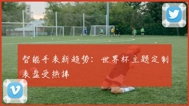 智能手表新趋势：世界杯主题定制表盘受热捧