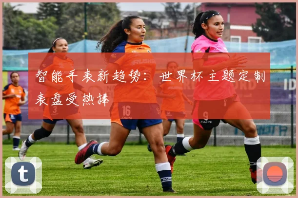 智能手表新趋势：世界杯主题定制表盘受热捧