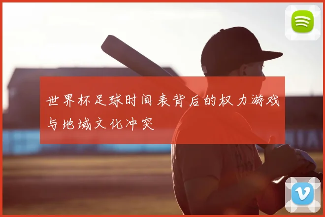 世界杯足球时间表背后的权力游戏与地域文化冲突
