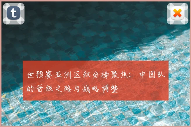 世预赛亚洲区积分榜聚焦：中国队的晋级之路与战略调整