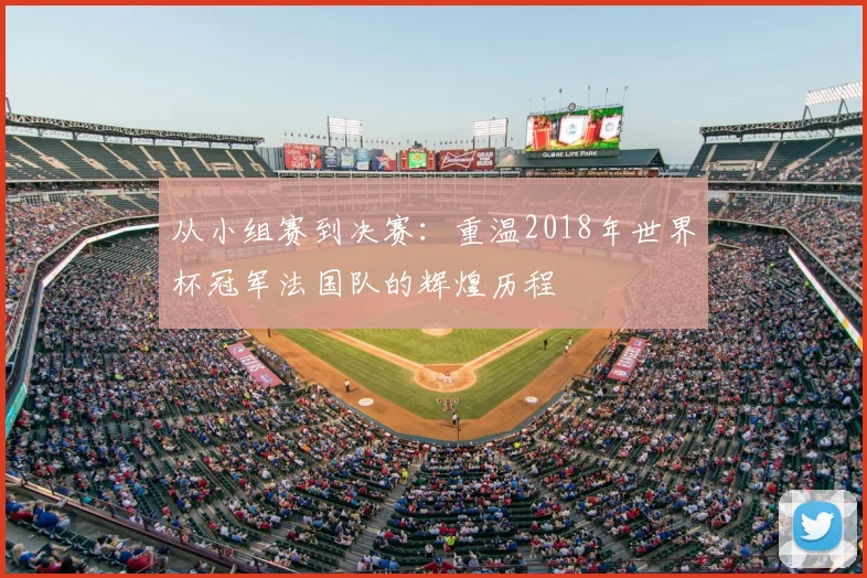 从小组赛到决赛：重温2018年世界杯冠军法国队的辉煌历程