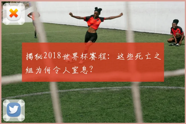 揭秘2018世界杯赛程:这些死亡之组为何令人窒息?