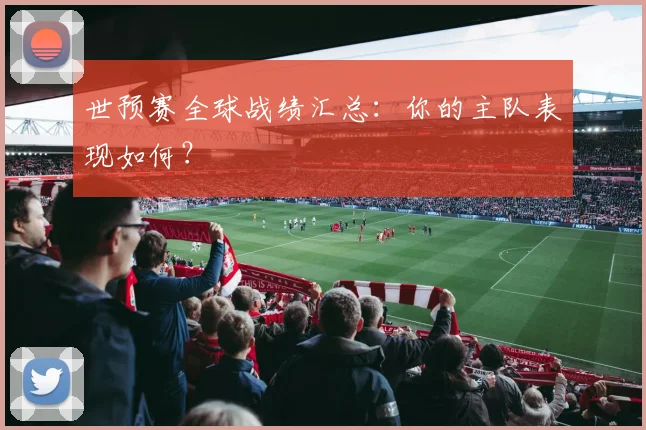 世预赛全球战绩汇总：你的主队表现如何？