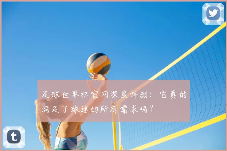 足球世界杯官网深度评测：它真的满足了球迷的所有需求吗？