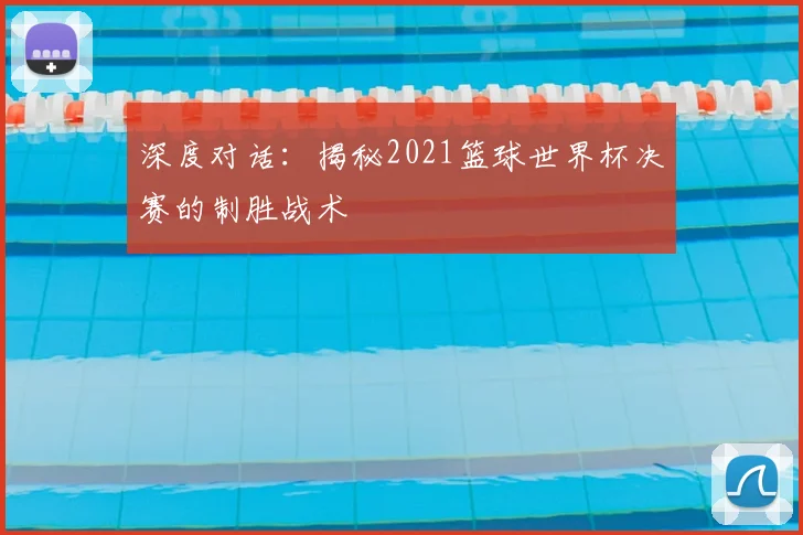 深度对话:揭秘2021篮球世界杯决赛的制胜战术