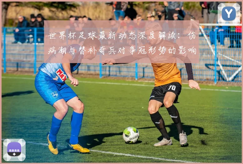 世界杯足球最新动态深度解读:伤病潮与替补奇兵对争冠形势的影响