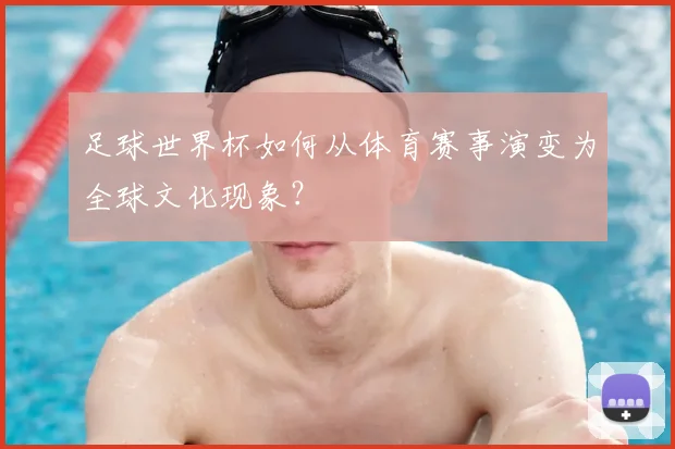 足球世界杯如何从体育赛事演变为全球文化现象？
