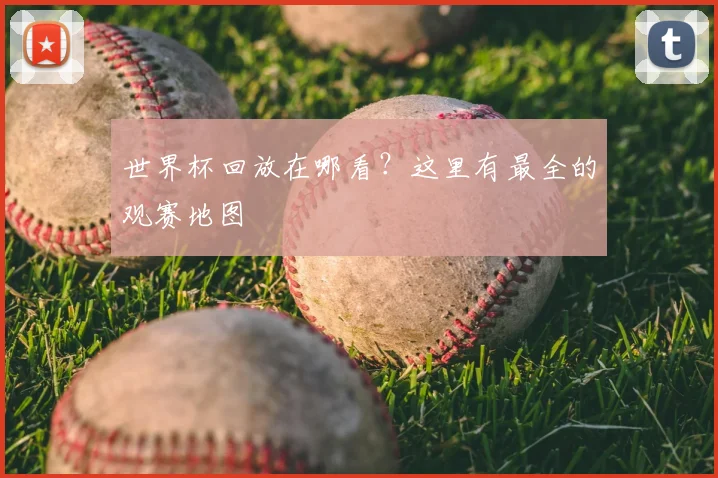 世界杯回放在哪看?这里有最全的观赛地图