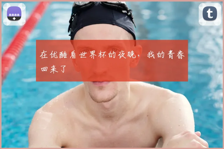 在优酷看世界杯的夜晚，我的青春回来了